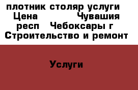 плотник столяр услуги › Цена ­ 3 000 - Чувашия респ., Чебоксары г. Строительство и ремонт » Услуги   . Чувашия респ.